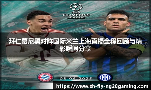 拜仁慕尼黑对阵国际米兰上海直播全程回顾与精彩瞬间分享