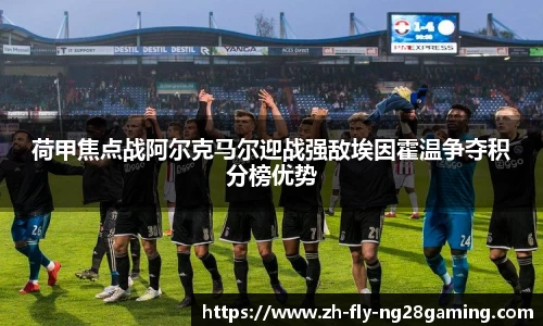 荷甲焦点战阿尔克马尔迎战强敌埃因霍温争夺积分榜优势
