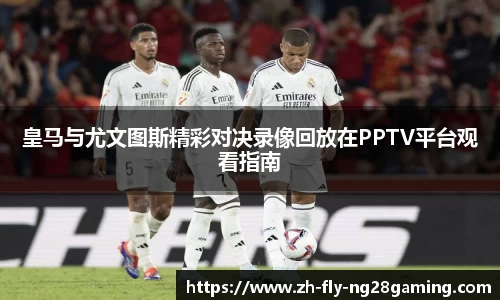 皇马与尤文图斯精彩对决录像回放在PPTV平台观看指南