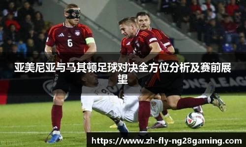 亚美尼亚与马其顿足球对决全方位分析及赛前展望
