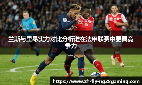 兰斯与里昂实力对比分析谁在法甲联赛中更具竞争力