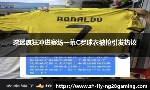 球迷疯狂冲进赛场一幕C罗球衣被抢引发热议