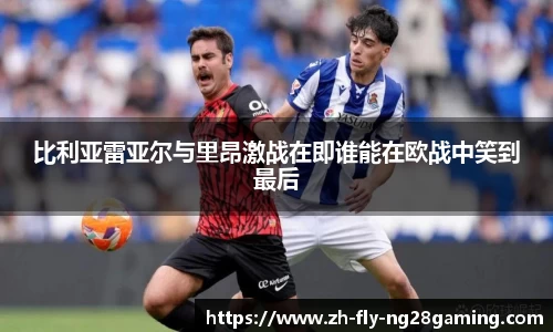 比利亚雷亚尔与里昂激战在即谁能在欧战中笑到最后