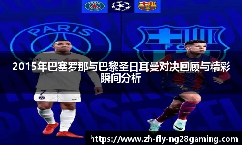 2015年巴塞罗那与巴黎圣日耳曼对决回顾与精彩瞬间分析