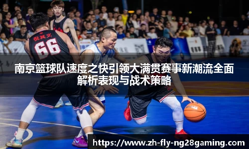 南京篮球队速度之快引领大满贯赛事新潮流全面解析表现与战术策略