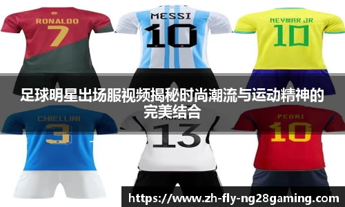 足球明星出场服视频揭秘时尚潮流与运动精神的完美结合