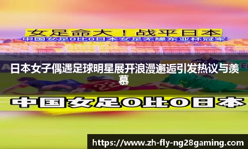 日本女子偶遇足球明星展开浪漫邂逅引发热议与羡慕