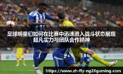 足球明星们如何在比赛中迅速进入战斗状态展现超凡实力与团队合作精神