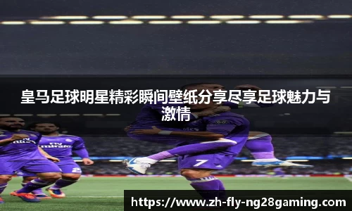皇马足球明星精彩瞬间壁纸分享尽享足球魅力与激情